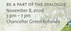 BE A PART OF THE DIALOGUE: November 8, 2006, 3pm - 7pm, Chancellor Green Rotunda