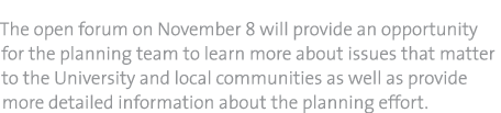 The open forum on November 8 will provide an opportunity for the planning team to learn more about issues that matter to the University and local communities as well as provide more detailed information about the planning effort.